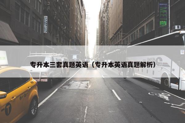 专升本三套真题英语（专升本英语真题解析）