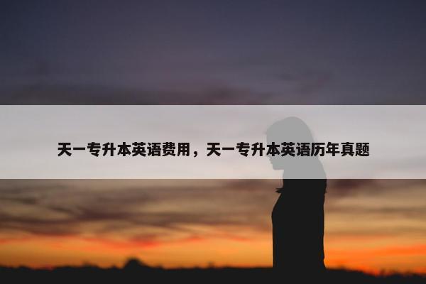 天一专升本英语费用，天一专升本英语历年真题