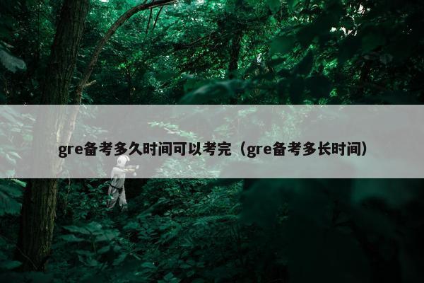 gre备考多久时间可以考完（gre备考多长时间）
