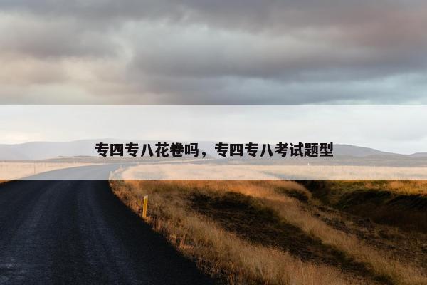 专四专八花卷吗，专四专八考试题型