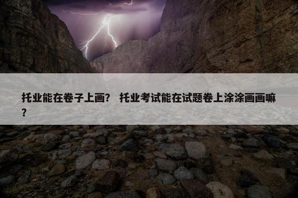 托业能在卷子上画？ 托业考试能在试题卷上涂涂画画嘛？
