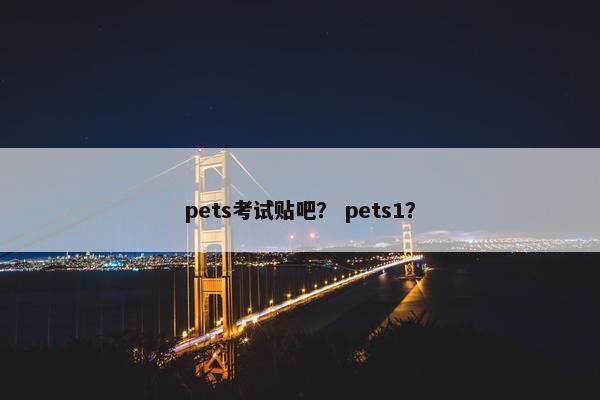 pets考试贴吧？ pets1？