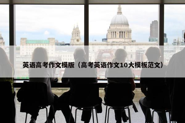 英语高考作文模版（高考英语作文10大模板范文）