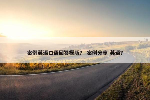 案例英语口语回答模版？ 案例分享 英语？