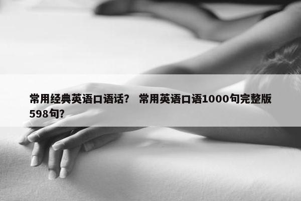常用经典英语口语话？ 常用英语口语1000句完整版598句？