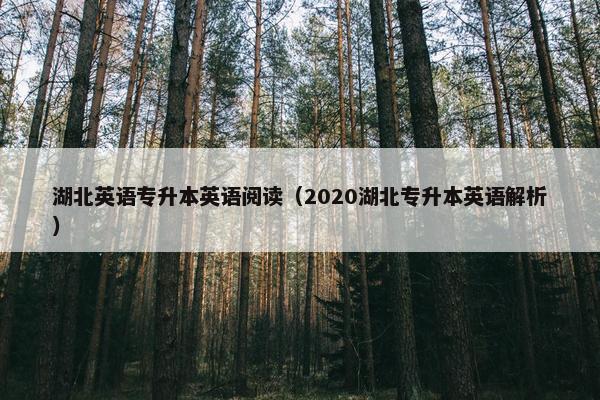 湖北英语专升本英语阅读（2020湖北专升本英语解析）