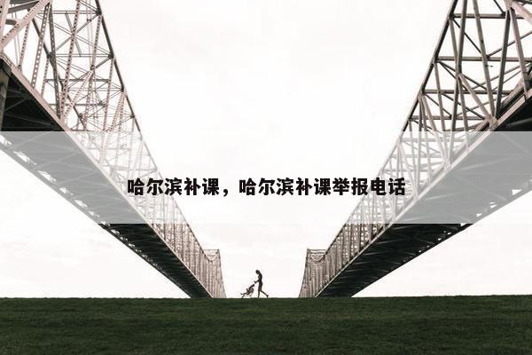哈尔滨补课，哈尔滨补课举报电话