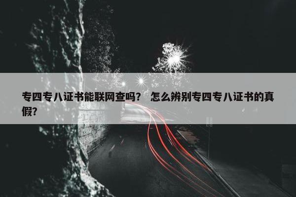 专四专八证书能联网查吗？ 怎么辨别专四专八证书的真假？