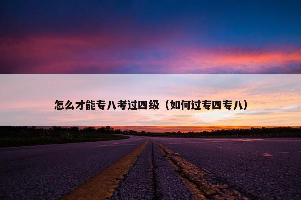 怎么才能专八考过四级（如何过专四专八）