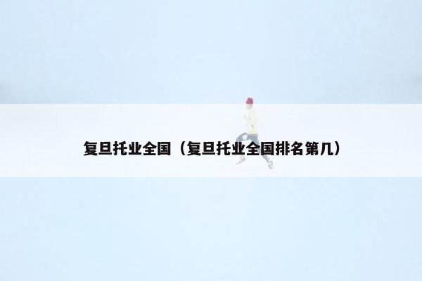 复旦托业全国（复旦托业全国排名第几）