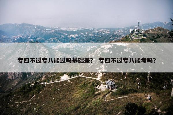 专四不过专八能过吗基础差？ 专四不过专八能考吗？