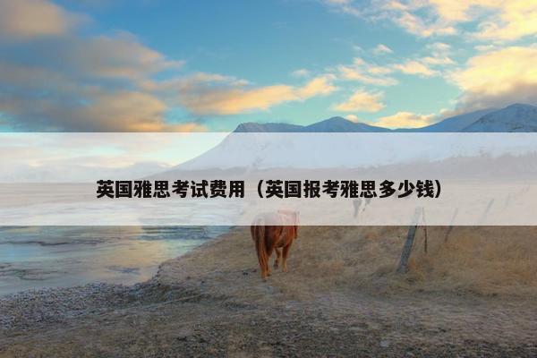 英国雅思考试费用（英国报考雅思多少钱）