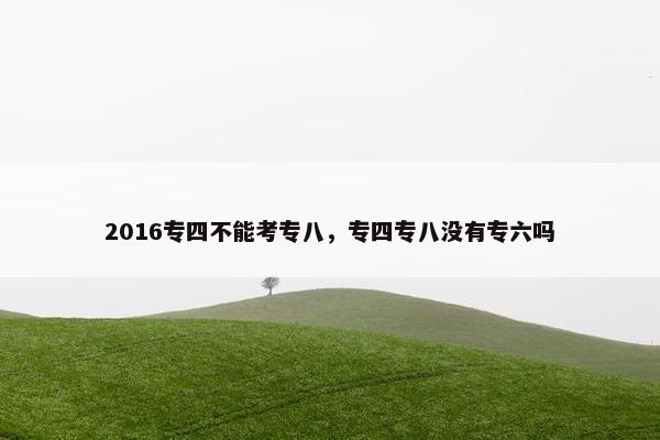 2016专四不能考专八，专四专八没有专六吗