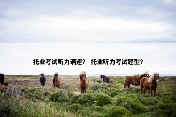 托业考试听力语速？ 托业听力考试题型？