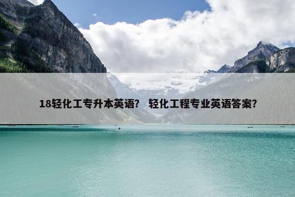 18轻化工专升本英语？ 轻化工程专业英语答案？