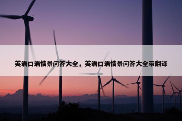 英语口语情景问答大全，英语口语情景问答大全带翻译