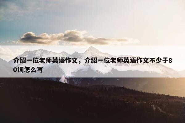 介绍一位老师英语作文，介绍一位老师英语作文不少于80词怎么写