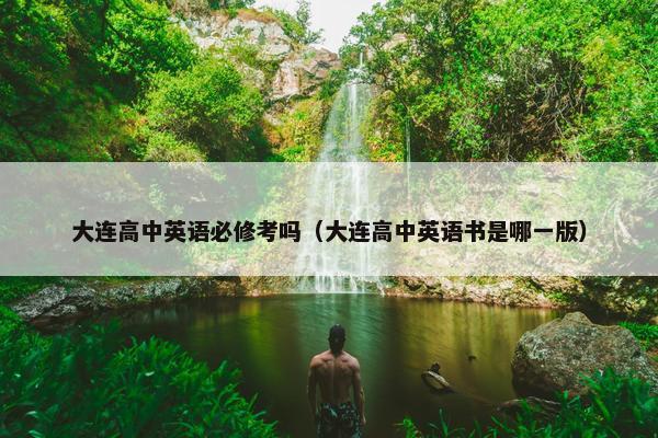 大连高中英语必修考吗（大连高中英语书是哪一版）