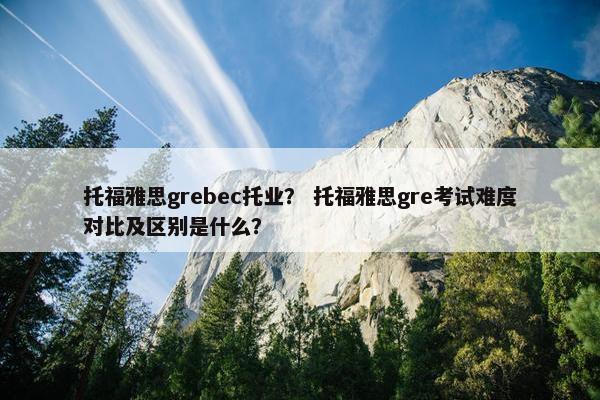 托福雅思grebec托业？ 托福雅思gre考试难度对比及区别是什么？