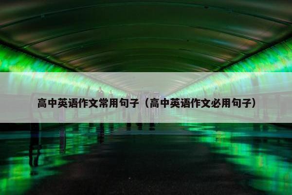 高中英语作文常用句子（高中英语作文必用句子）