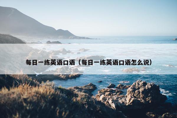 每日一练英语口语（每日一练英语口语怎么说）