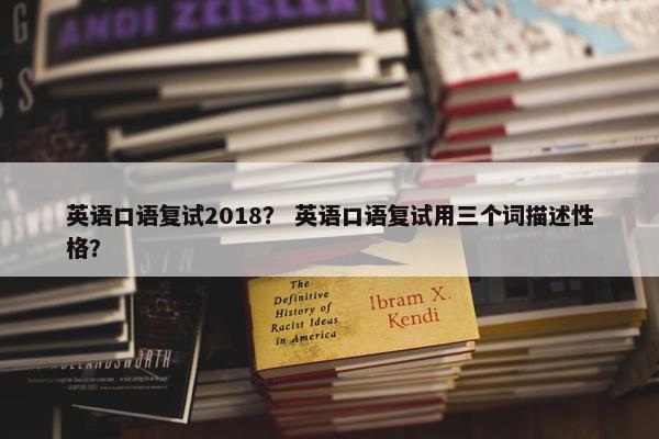英语口语复试2018？ 英语口语复试用三个词描述性格？