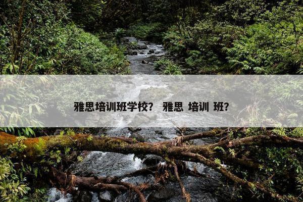 雅思培训班学校？ 雅思 培训 班？