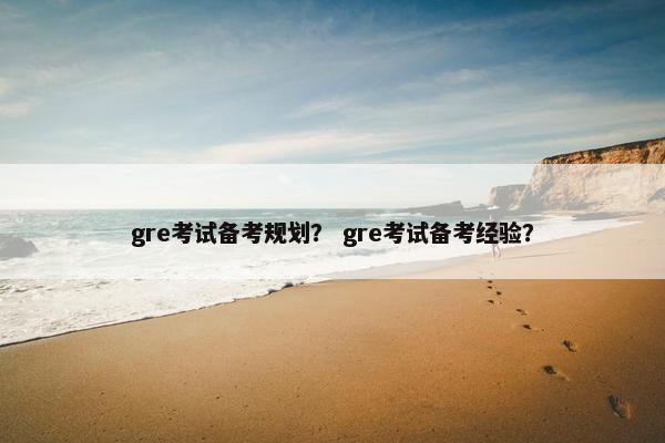 gre考试备考规划？ gre考试备考经验？