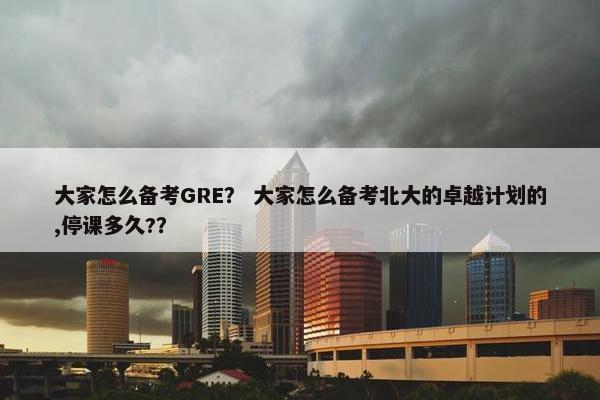 大家怎么备考GRE？ 大家怎么备考北大的卓越计划的,停课多久?？