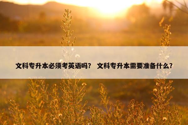 文科专升本必须考英语吗？ 文科专升本需要准备什么？