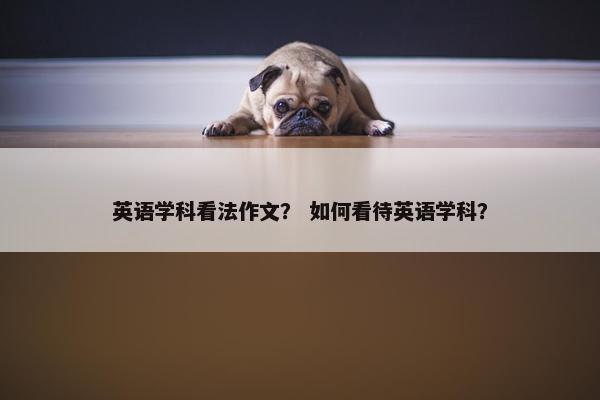 英语学科看法作文？ 如何看待英语学科？