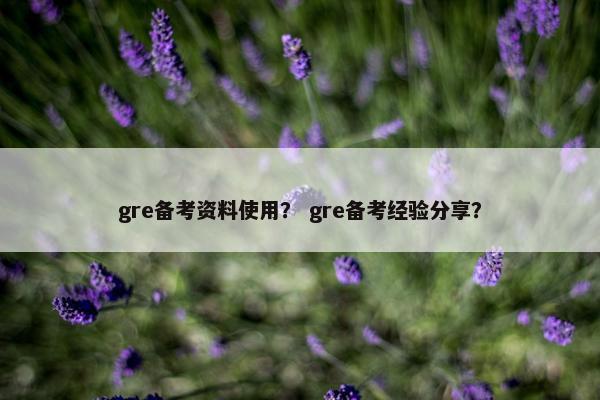 gre备考资料使用？ gre备考经验分享？
