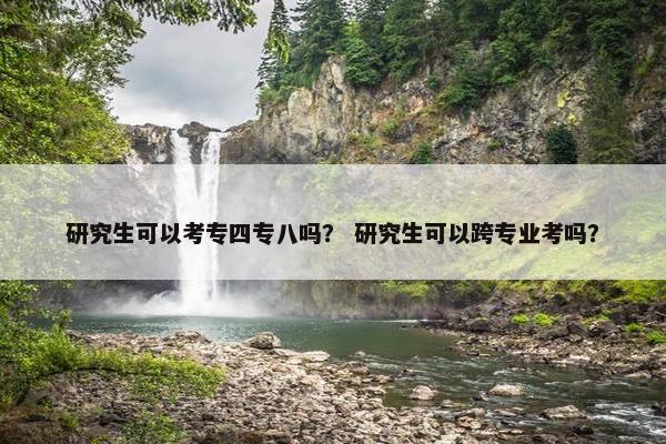 研究生可以考专四专八吗？ 研究生可以跨专业考吗？