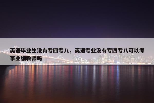 英语毕业生没有专四专八，英语专业没有专四专八可以考事业编教师吗