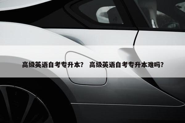 高级英语自考专升本？ 高级英语自考专升本难吗？