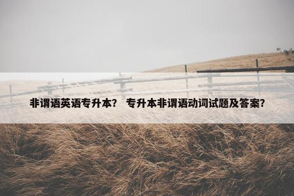 非谓语英语专升本？ 专升本非谓语动词试题及答案？