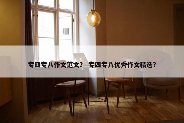 专四专八作文范文？ 专四专八优秀作文精选？
