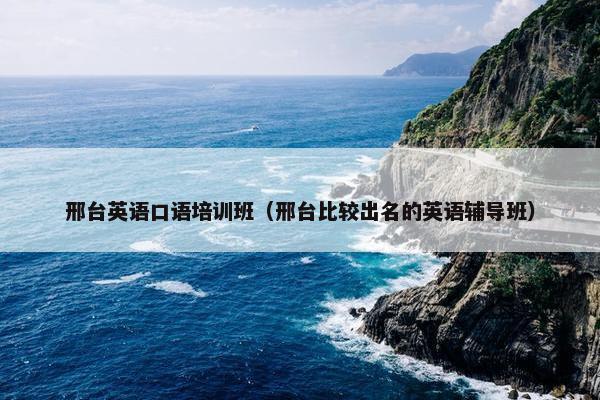 邢台英语口语培训班（邢台比较出名的英语辅导班）