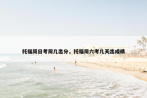 托福周日考周几出分，托福周六考几天出成绩