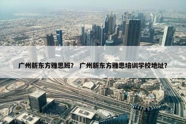 广州新东方雅思班？ 广州新东方雅思培训学校地址？