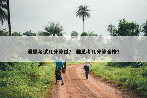 雅思考试几分算过？ 雅思考几分算合格？