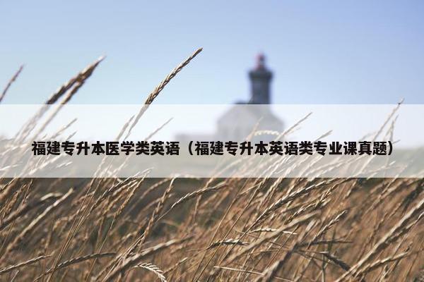 福建专升本医学类英语（福建专升本英语类专业课真题）