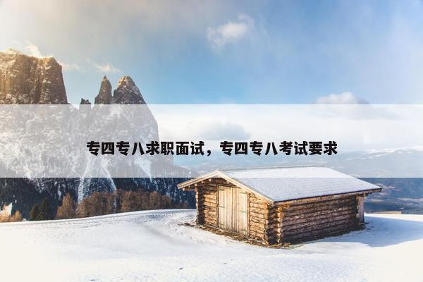 专四专八求职面试，专四专八考试要求
