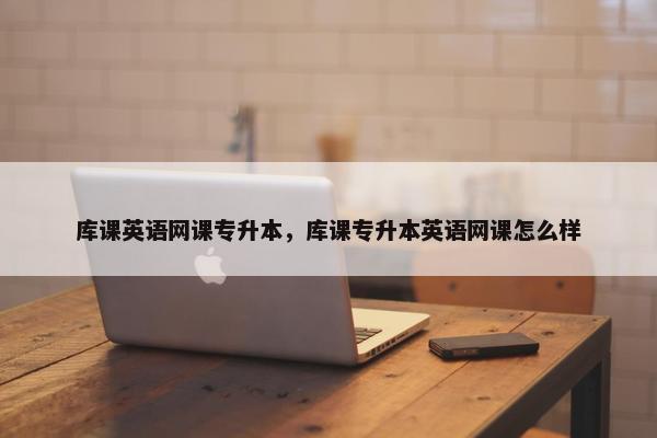 库课英语网课专升本，库课专升本英语网课怎么样