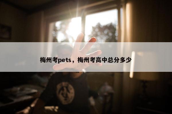 梅州考pets，梅州考高中总分多少