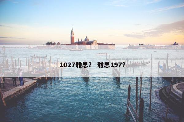 1027雅思？ 雅思197？