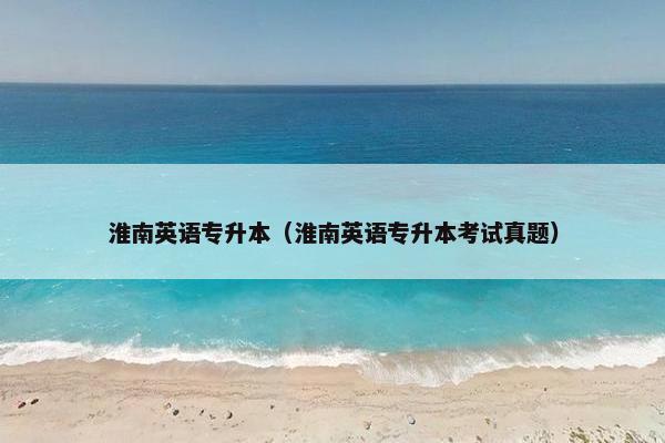 淮南英语专升本（淮南英语专升本考试真题）