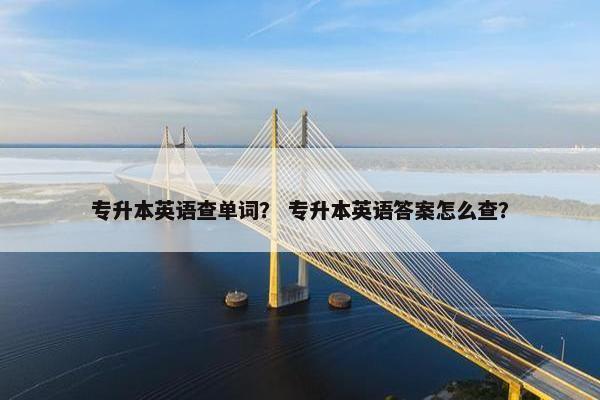 专升本英语查单词？ 专升本英语答案怎么查？