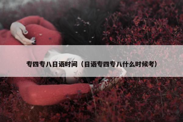 专四专八日语时间（日语专四专八什么时候考）