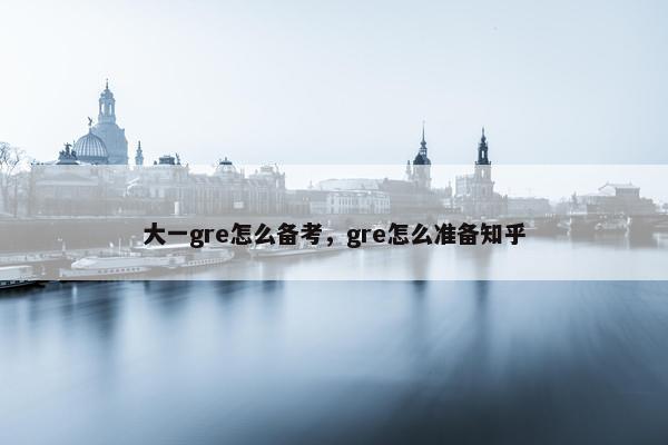 大一gre怎么备考，gre怎么准备知乎